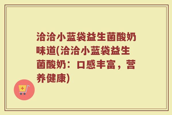 洽洽小蓝袋益生菌酸奶味道(洽洽小蓝袋益生菌酸奶:口感丰富,营养健康)