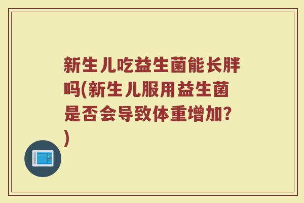 新生儿吃益生菌能长胖吗(新生儿服用益生菌是否会导致体重增加?) 新生儿吃益生菌能长胖吗(新生儿服用益生菌是否会导致体重增加?)