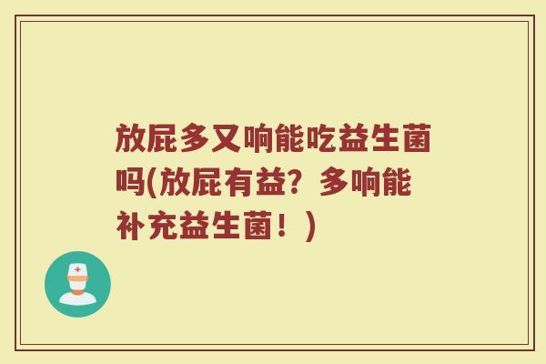 放屁多又响能吃益生菌吗(放屁有益?多响能补充益生菌!) 放屁多又响能吃益生菌吗(放屁有益?多响能补充益生菌!)