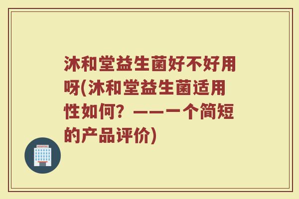 沐和堂益生菌好不好用呀(沐和堂益生菌适用性如何?——一个简短的产品评价)