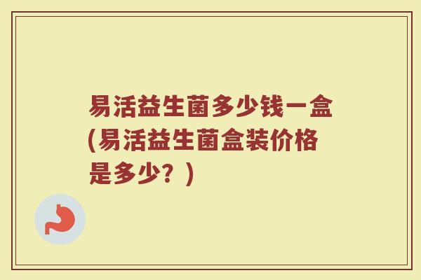 易活益生菌多少钱一盒(易活益生菌盒装价格是多少？)