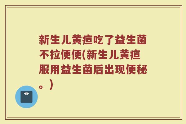 新生儿黄疸吃了益生菌不拉便便(新生儿黄疸服用益生菌后出现便秘。)