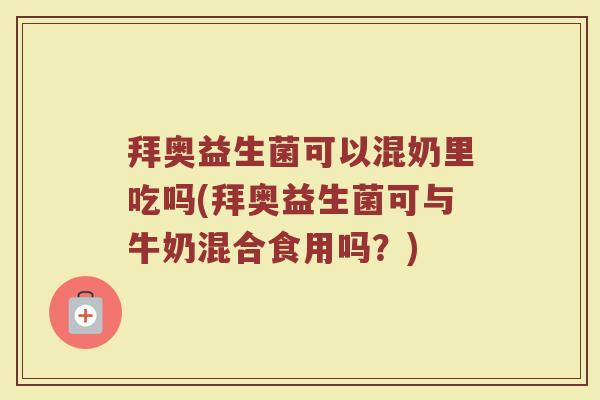 拜奥益生菌可以混奶里吃吗(拜奥益生菌可与牛奶混合食用吗?)