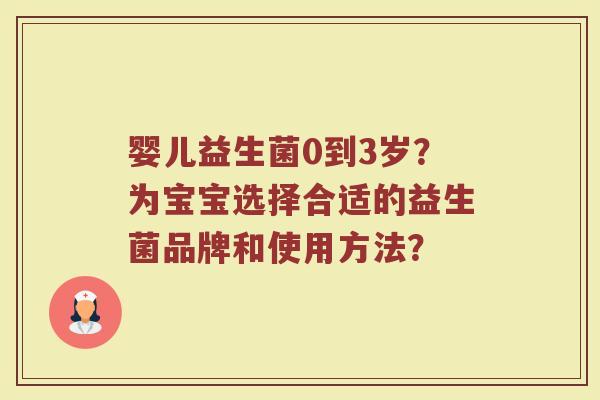 婴儿益生菌0到3岁？为宝宝选择合适的益生菌品牌和使用方法？