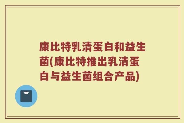 康比特乳清蛋白和益生菌(康比特推出乳清蛋白与益生菌组合产品)