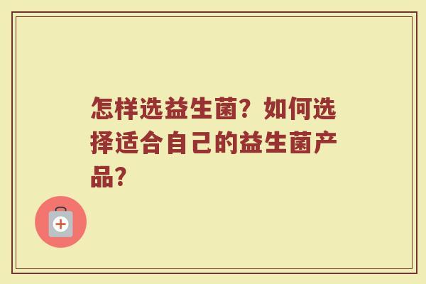 怎样选益生菌?如何选择适合自己的益生菌产品? 怎样选益生菌?如何选择适合自己的益生菌产品?