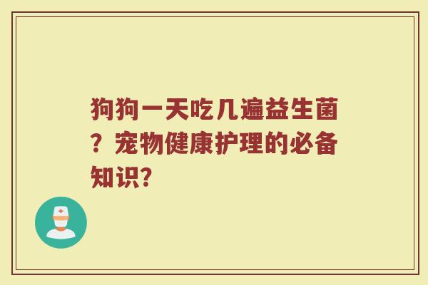 狗狗一天吃几遍益生菌?宠物健康护理的必备知识? 狗狗一天吃几遍益生菌?宠物健康护理的必备知识?