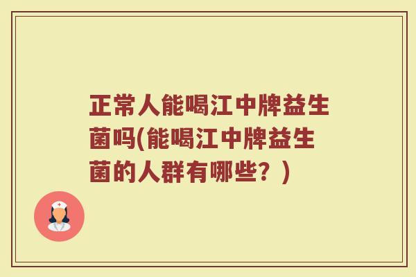 正常人能喝江中牌益生菌吗(能喝江中牌益生菌的人群有哪些？)