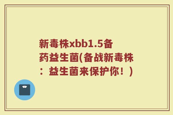 新毒株xbb1.5备药益生菌(备战新毒株：益生菌来保护你！)