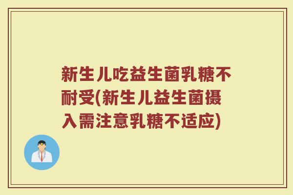 新生儿吃益生菌乳糖不耐受(新生儿益生菌摄入需注意乳糖不适应)