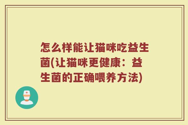 怎么样能让猫咪吃益生菌(让猫咪更健康：益生菌的正确喂养方法)