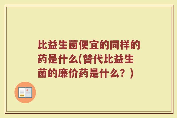 比益生菌便宜的同样的药是什么(替代比益生菌的廉价药是什么?)