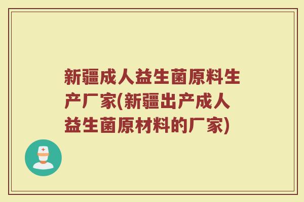 新疆成人益生菌原料生产厂家(新疆出产成人益生菌原材料的厂家)