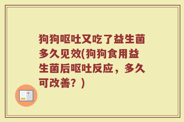 狗狗又吃了益生菌多久见效(狗狗食用益生菌后反应,多久可改善?) 狗狗又吃了益生菌多久见效(狗狗食用益生菌后反应,多久可改善?)