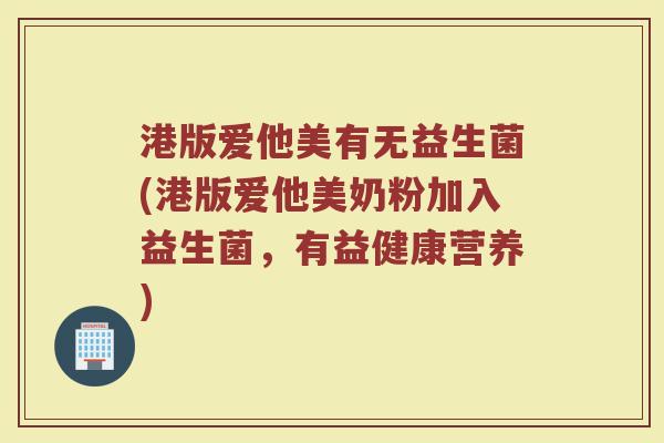 港版爱他美有无益生菌(港版爱他美奶粉加入益生菌，有益健康营养)