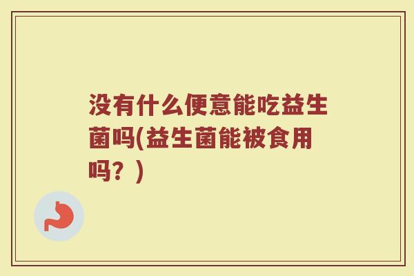 没有什么便意能吃益生菌吗(益生菌能被食用吗？)