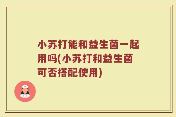 小苏打能和益生菌一起用吗(小苏打和益生菌可否搭配使用)