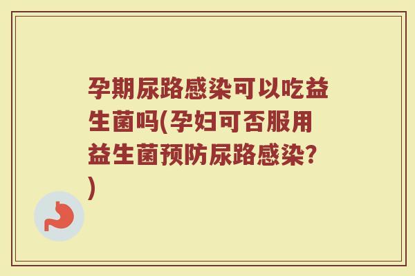 孕期尿路可以吃益生菌吗(孕妇可否服用益生菌尿路?) 孕期尿路可以吃益生菌吗(孕妇可否服用益生菌尿路?)