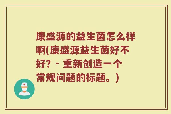 康盛源的益生菌怎么样啊(康盛源益生菌好不好？- 重新创造一个常规问题的标题。)