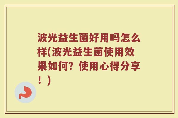 波光益生菌好用吗怎么样(波光益生菌使用效果如何？使用心得分享！)