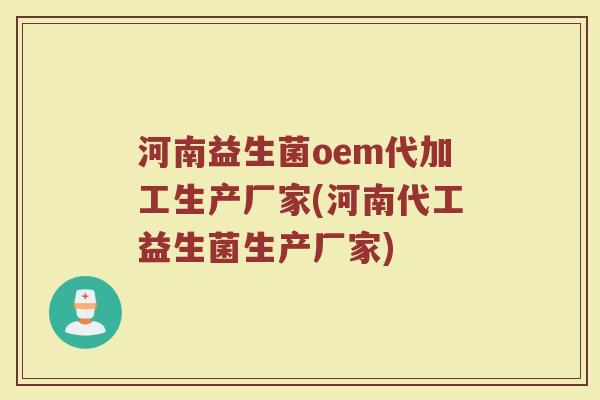 河南益生菌oem代加工生产厂家(河南代工益生菌生产厂家)