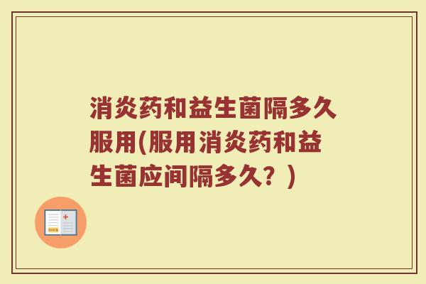 消炎药和益生菌隔多久服用(服用消炎药和益生菌应间隔多久?)