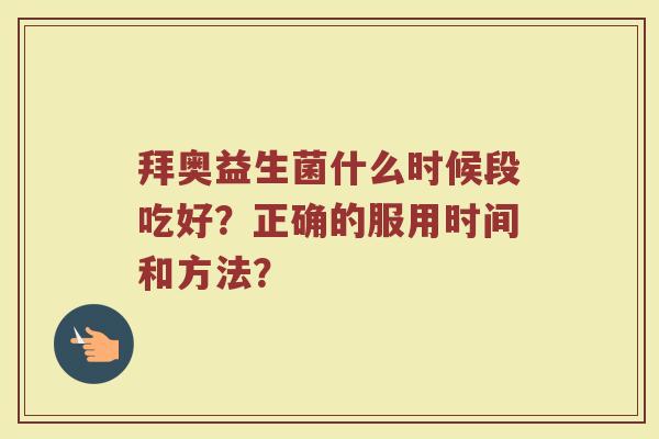 拜奥益生菌什么时候段吃好?正确的服用时间和方法?