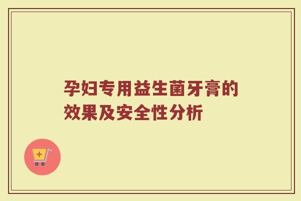 孕妇专用益生菌牙膏的效果及安全性分析