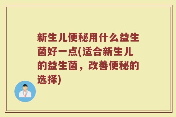 新生儿便秘用什么益生菌好一点(适合新生儿的益生菌,改善便秘的选择)
