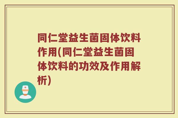 同仁堂益生菌固体饮料作用(同仁堂益生菌固体饮料的功效及作用解析)