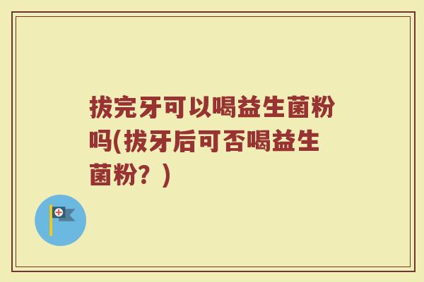 拔完牙可以喝益生菌粉吗(拔牙后可否喝益生菌粉?)