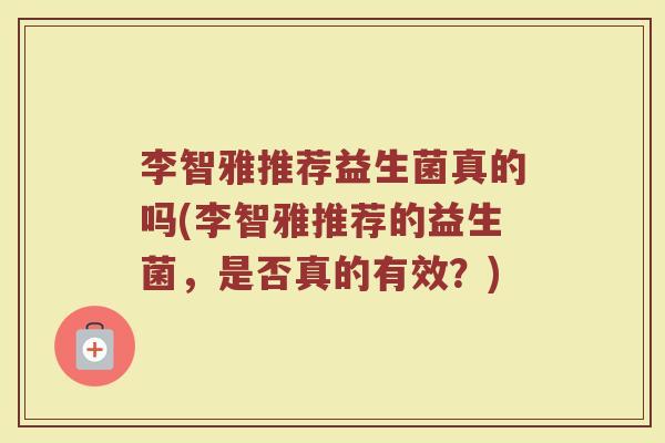 李智雅推荐益生菌真的吗(李智雅推荐的益生菌,是否真的有效?)
