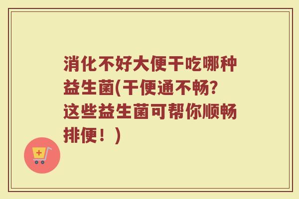 消化不好大便干吃哪种益生菌(干便通不畅?这些益生菌可帮你顺畅排便!)