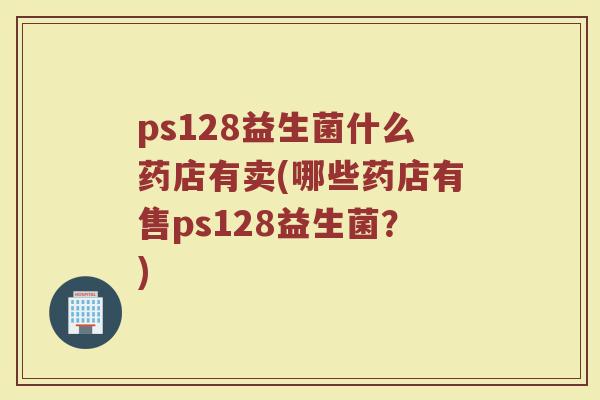 ps128益生菌什么药店有卖(哪些药店有售ps128益生菌？)
