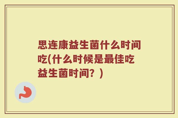 思连康益生菌什么时间吃(什么时候是最佳吃益生菌时间?)