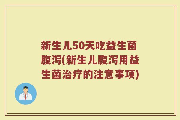 新生儿50天吃益生菌腹泻(新生儿腹泻用益生菌治疗的注意事项)