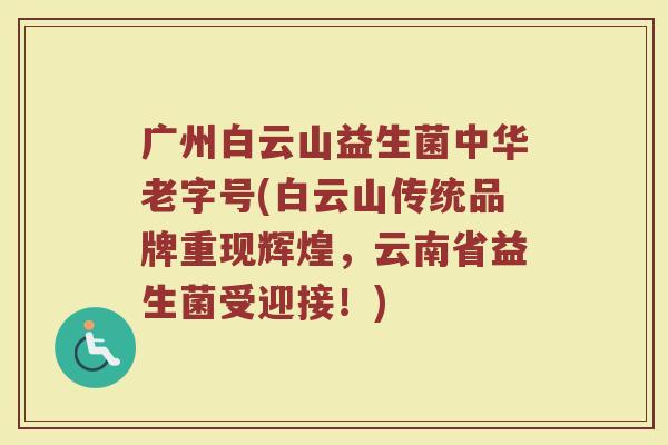 广州白云山益生菌中华老字号(白云山传统品牌重现辉煌，云南省益生菌受迎接！)