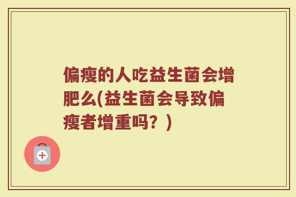 偏瘦的人吃益生菌会增肥么(益生菌会导致偏瘦者增重吗？)