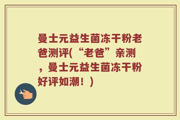 曼士元益生菌冻干粉老爸测评(“老爸”亲测,曼士元益生菌冻干粉好评如潮!)