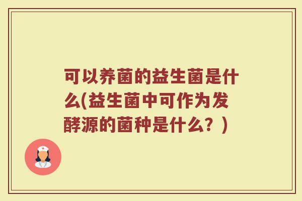 可以养菌的益生菌是什么(益生菌中可作为发酵源的菌种是什么?)