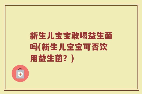 新生儿宝宝敢喝益生菌吗(新生儿宝宝可否饮用益生菌？)