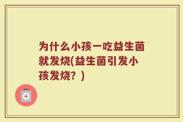 为什么小孩一吃益生菌就发烧(益生菌引发小孩发烧？)