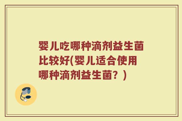 婴儿吃哪种滴剂益生菌比较好(婴儿适合使用哪种滴剂益生菌?)