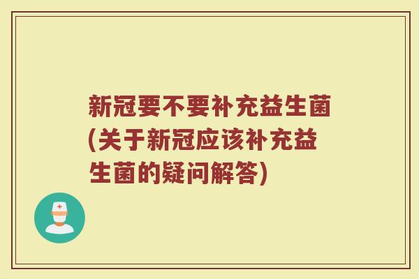 新冠要不要补充益生菌(关于新冠应该补充益生菌的疑问解答)