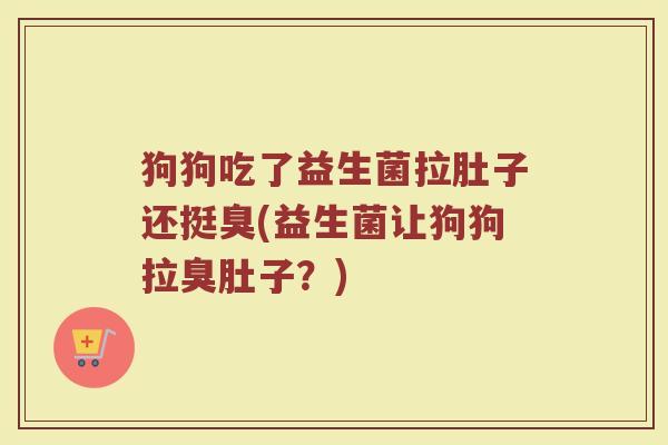 狗狗吃了益生菌拉肚子还挺臭(益生菌让狗狗拉臭肚子?) 狗狗吃了益生菌拉肚子还挺臭(益生菌让狗狗拉臭肚子?)