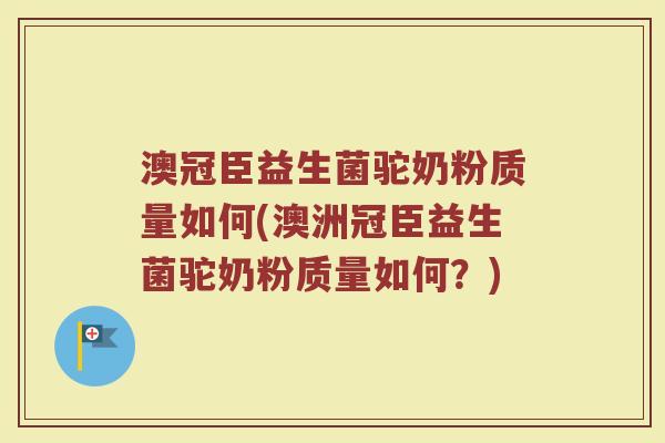 澳冠臣益生菌驼奶粉质量如何(澳洲冠臣益生菌驼奶粉质量如何？)