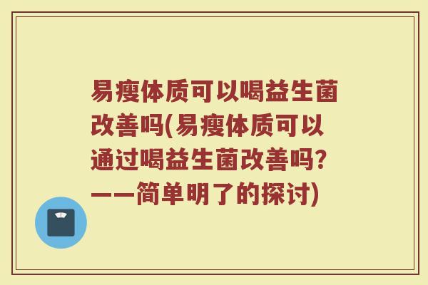 易瘦体质可以喝益生菌改善吗(易瘦体质可以通过喝益生菌改善吗?——简单明了的探讨)
