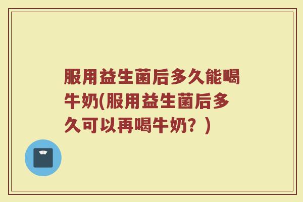 服用益生菌后多久能喝牛奶(服用益生菌后多久可以再喝牛奶?)