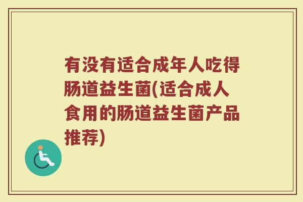 有没有适合成年人吃得肠道益生菌(适合成人食用的肠道益生菌产品推荐)