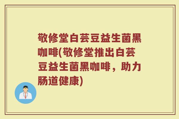 敬修堂白芸豆益生菌黑咖啡(敬修堂推出白芸豆益生菌黑咖啡,助力肠道健康)